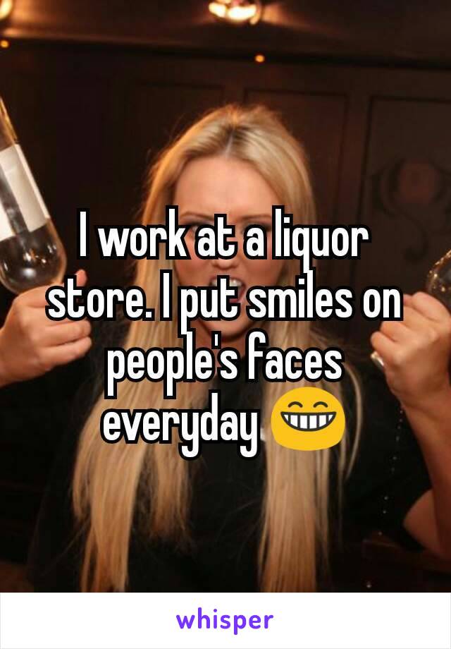 I work at a liquor store. I put smiles on people's faces everyday 😁