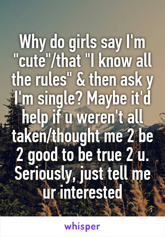 Why do girls say I'm "cute"/that "I know all the rules" & then ask y I'm single? Maybe it'd help if u weren't all taken/thought me 2 be 2 good to be true 2 u. Seriously, just tell me ur interested