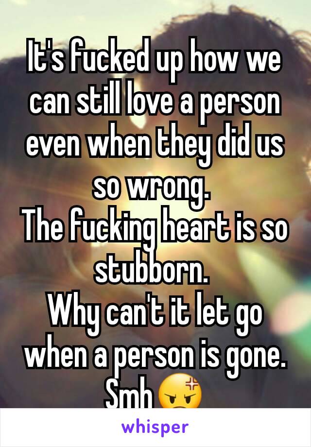 It's fucked up how we can still love a person even when they did us so wrong. 
The fucking heart is so stubborn. 
Why can't it let go when a person is gone.
Smh😡