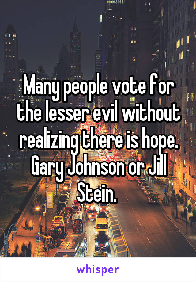 Many people vote for the lesser evil without realizing there is hope. Gary Johnson or Jill Stein. 