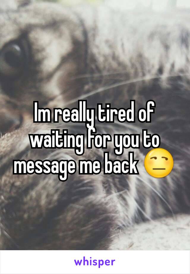 Im really tired of waiting for you to message me back 😒