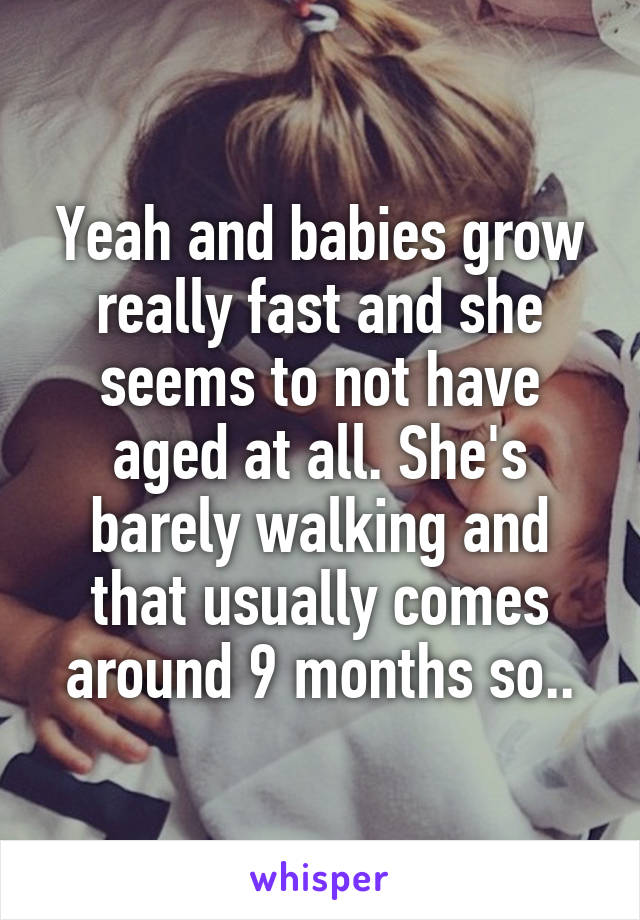 Yeah and babies grow really fast and she seems to not have aged at all. She's barely walking and that usually comes around 9 months so..