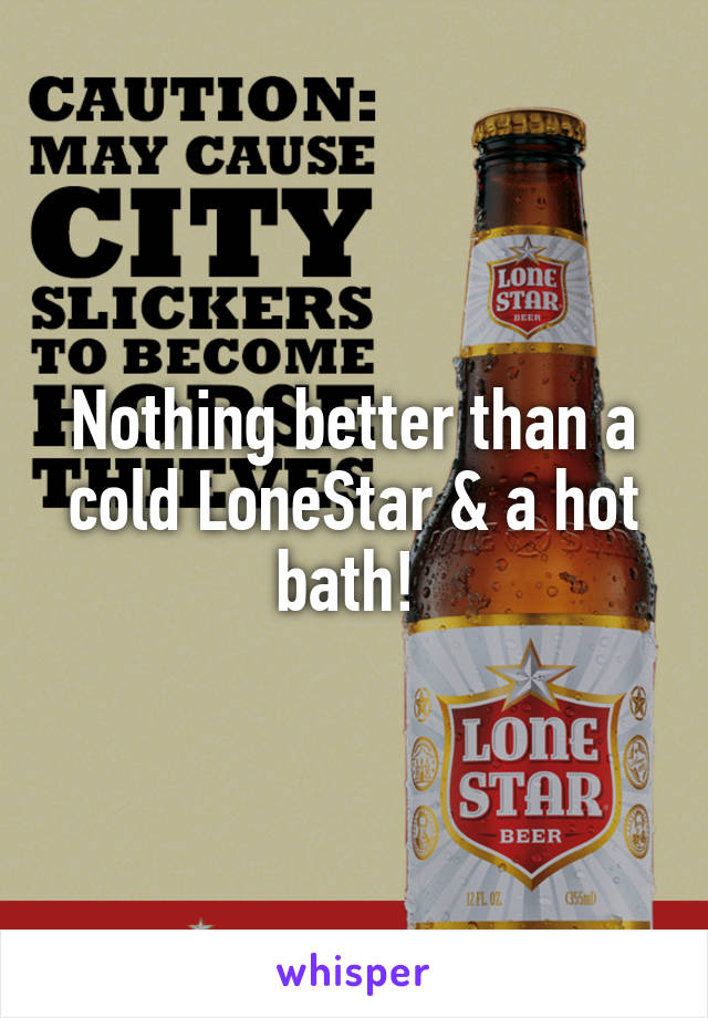 Nothing better than a cold LoneStar & a hot bath! 