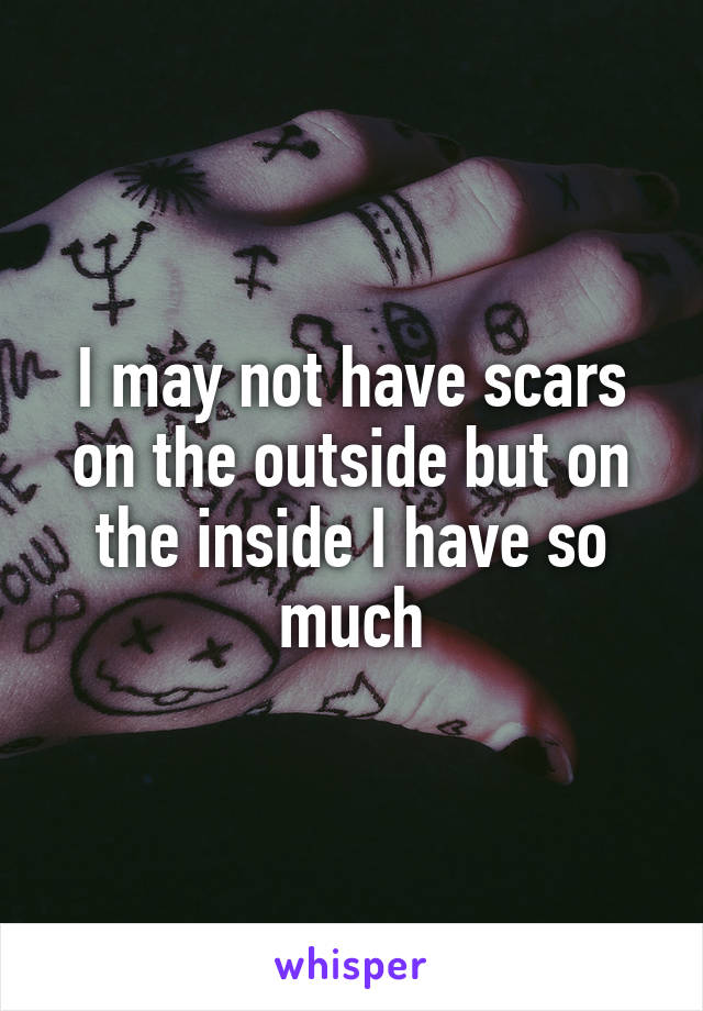 I may not have scars on the outside but on the inside I have so much