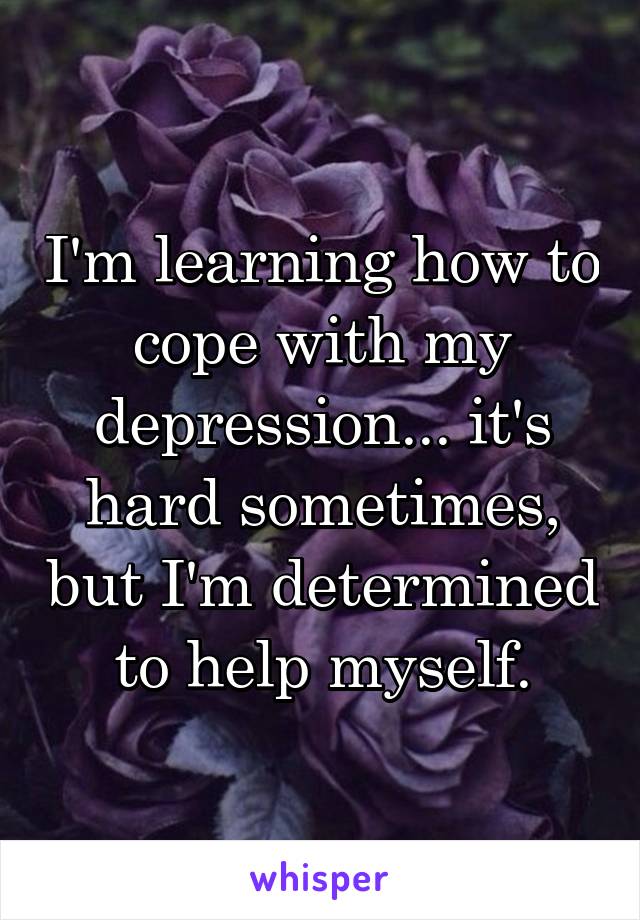 I'm learning how to cope with my depression... it's hard sometimes, but I'm determined to help myself.