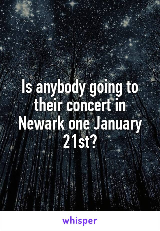 Is anybody going to their concert in Newark one January 21st?