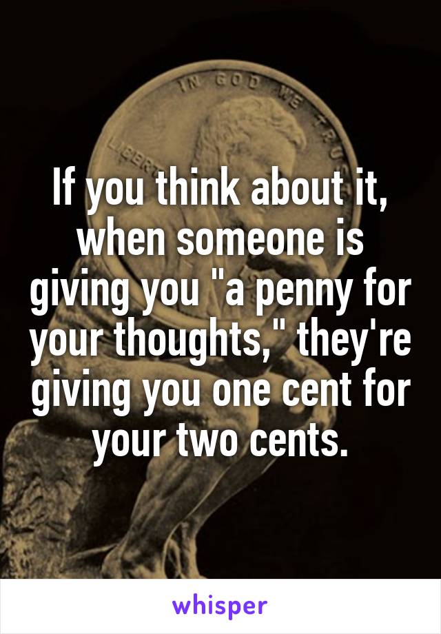 If you think about it, when someone is giving you "a penny for your thoughts," they're giving you one cent for your two cents.