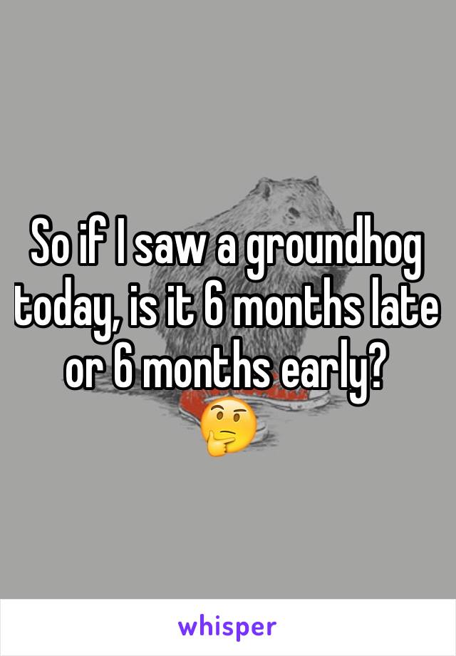 So if I saw a groundhog today, is it 6 months late or 6 months early?
🤔