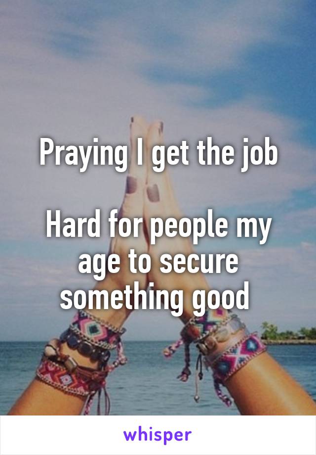 Praying I get the job

Hard for people my age to secure something good 