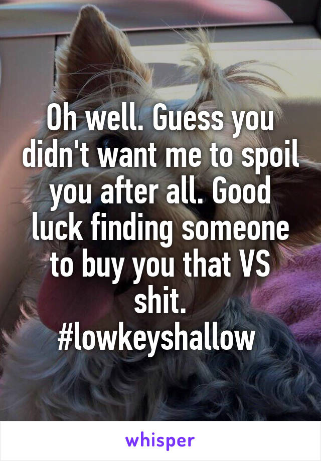 Oh well. Guess you didn't want me to spoil you after all. Good luck finding someone to buy you that VS shit.
#lowkeyshallow 