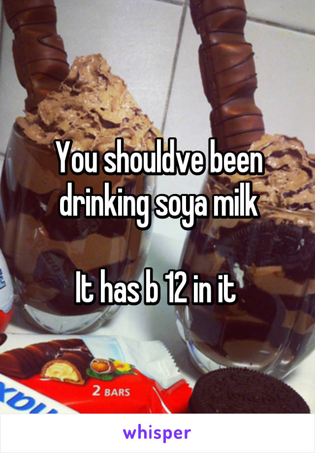 You shouldve been drinking soya milk

It has b 12 in it 