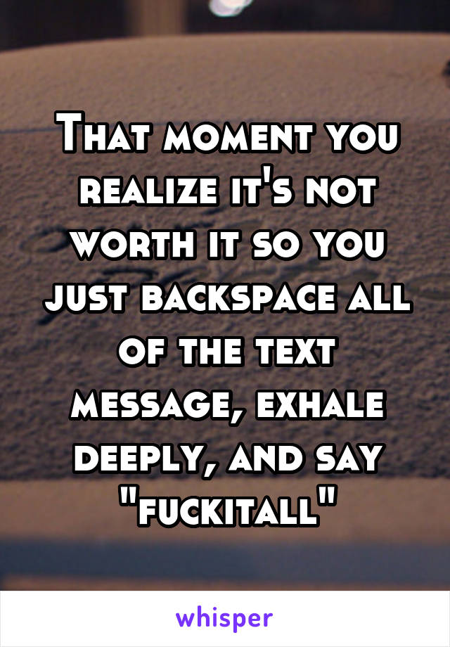 That moment you realize it's not worth it so you just backspace all of the text message, exhale deeply, and say "fuckitall"