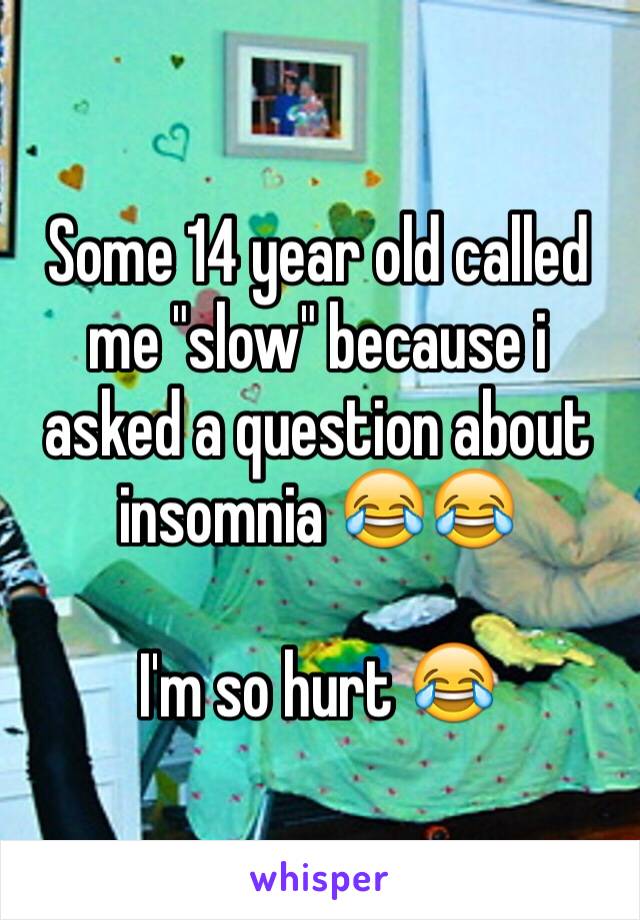 Some 14 year old called me "slow" because i asked a question about insomnia 😂😂

I'm so hurt 😂