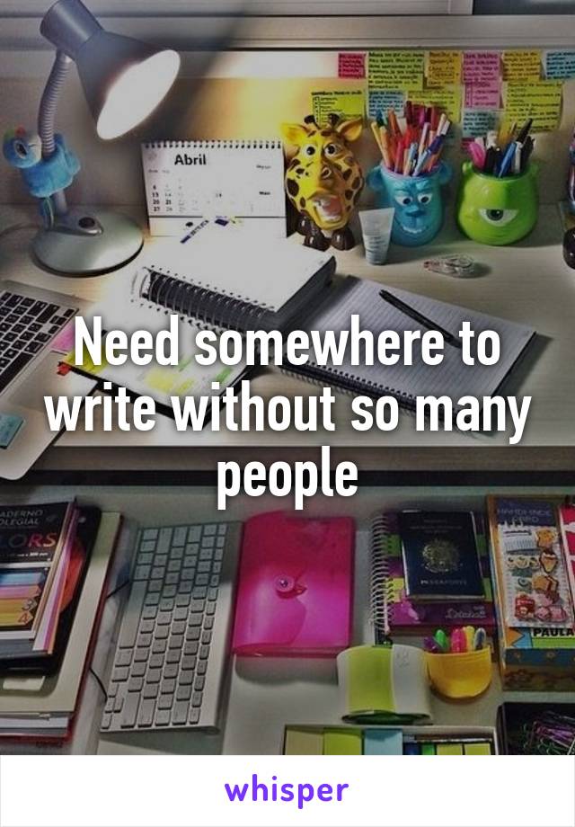 Need somewhere to write without so many people