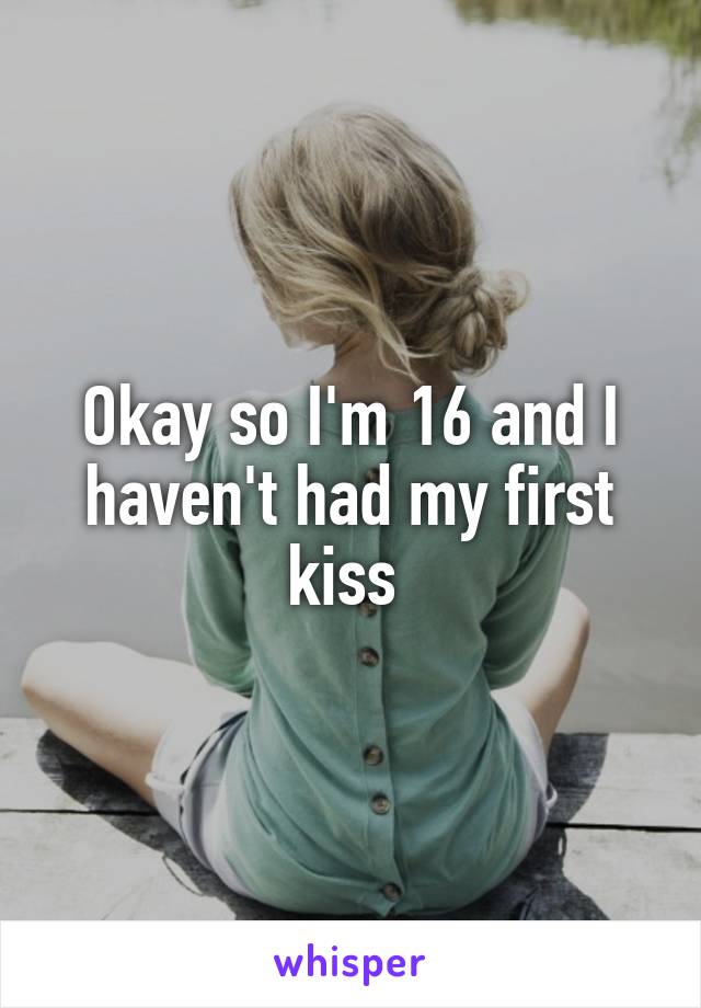 Okay so I'm 16 and I haven't had my first kiss 