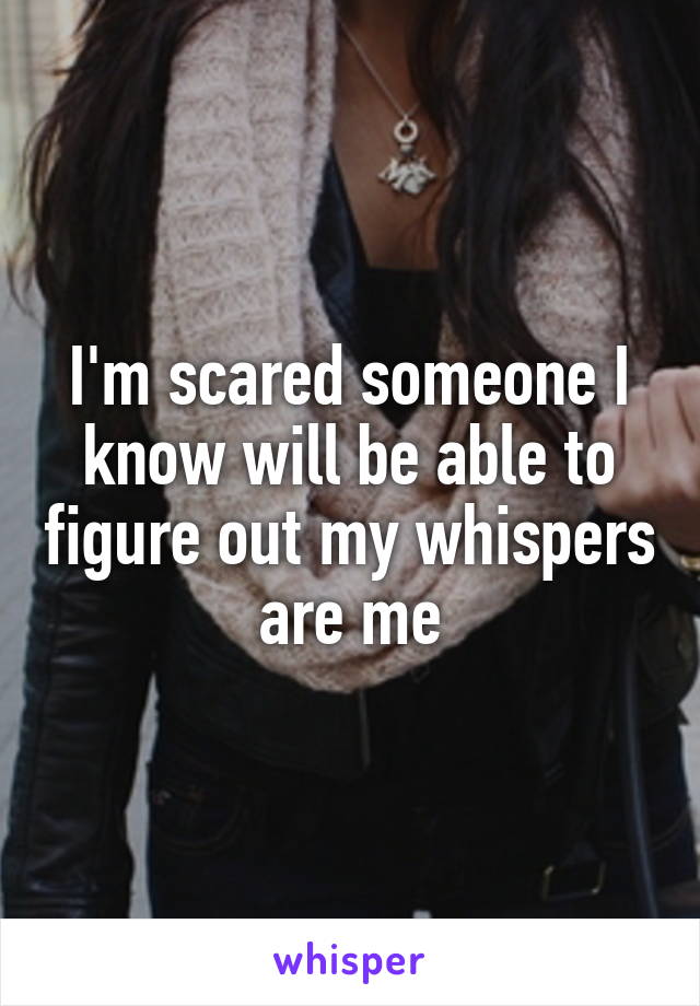 I'm scared someone I know will be able to figure out my whispers are me