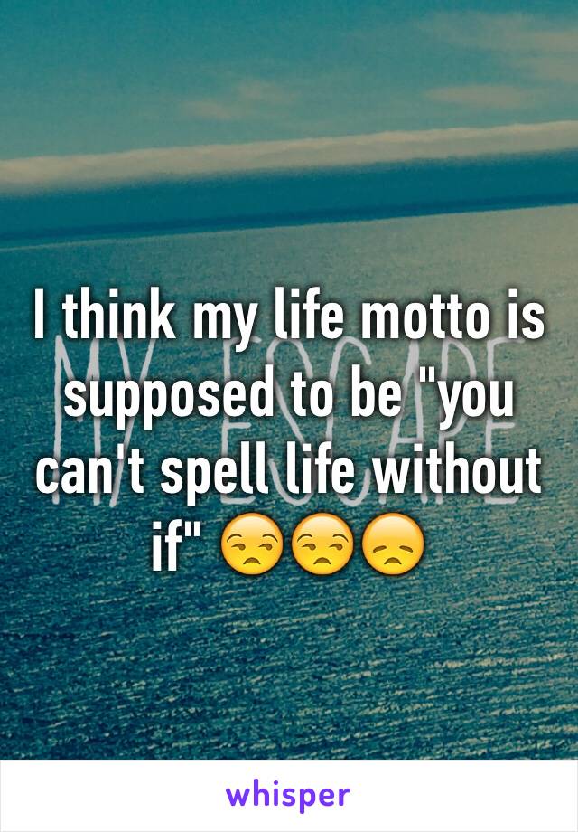 I think my life motto is supposed to be "you can't spell life without if" 😒😒😞