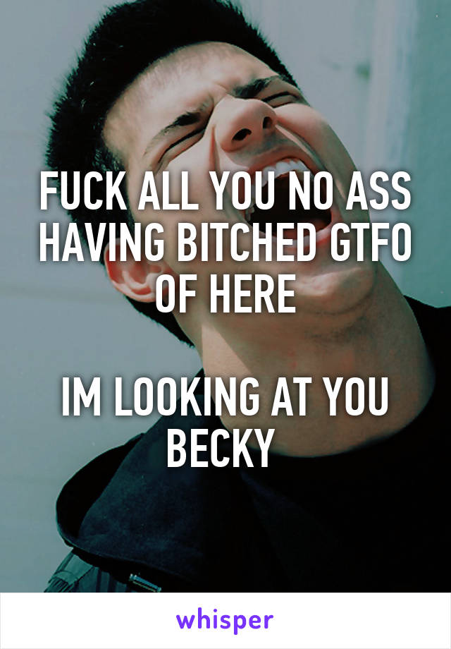 FUCK ALL YOU NO ASS HAVING BITCHED GTFO OF HERE

IM LOOKING AT YOU BECKY 