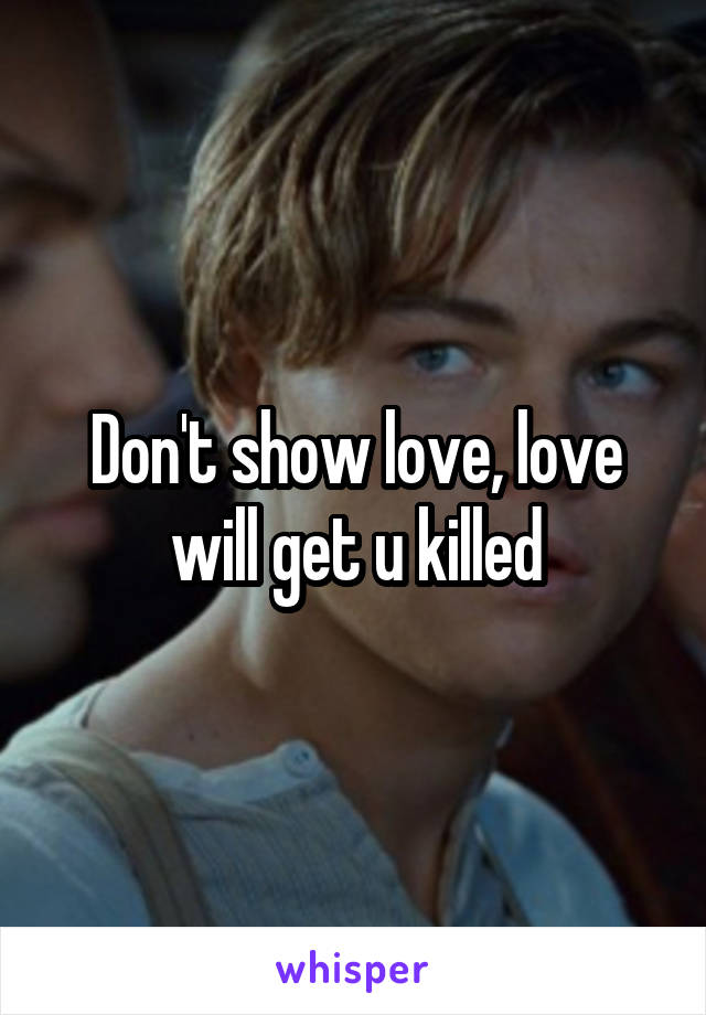 Don't show love, love will get u killed