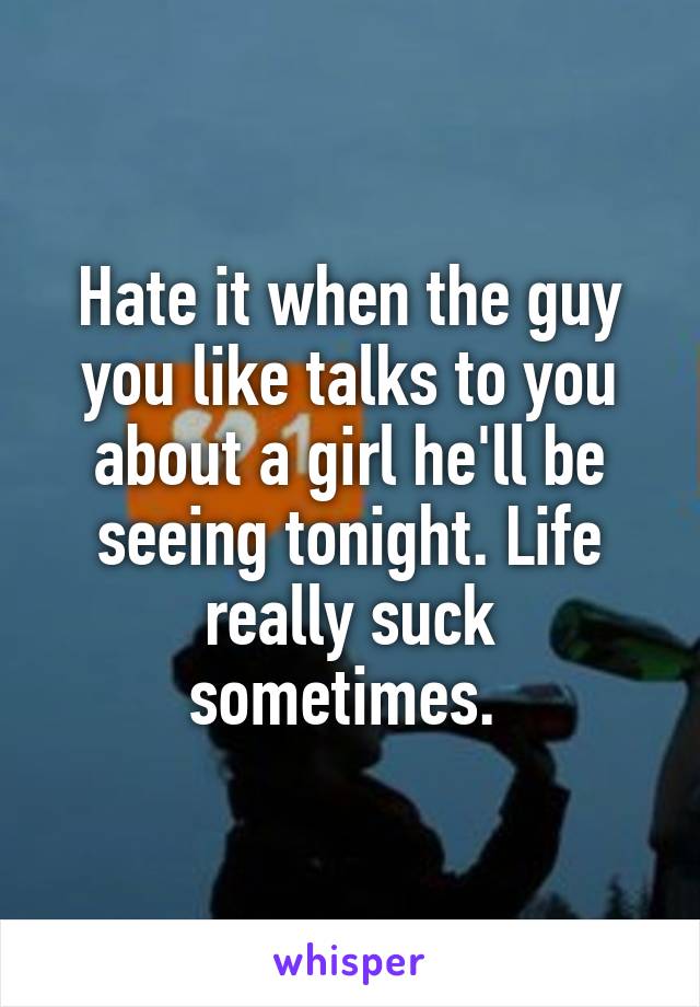 Hate it when the guy you like talks to you about a girl he'll be seeing tonight. Life really suck sometimes. 