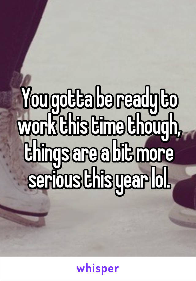 You gotta be ready to work this time though, things are a bit more serious this year lol.