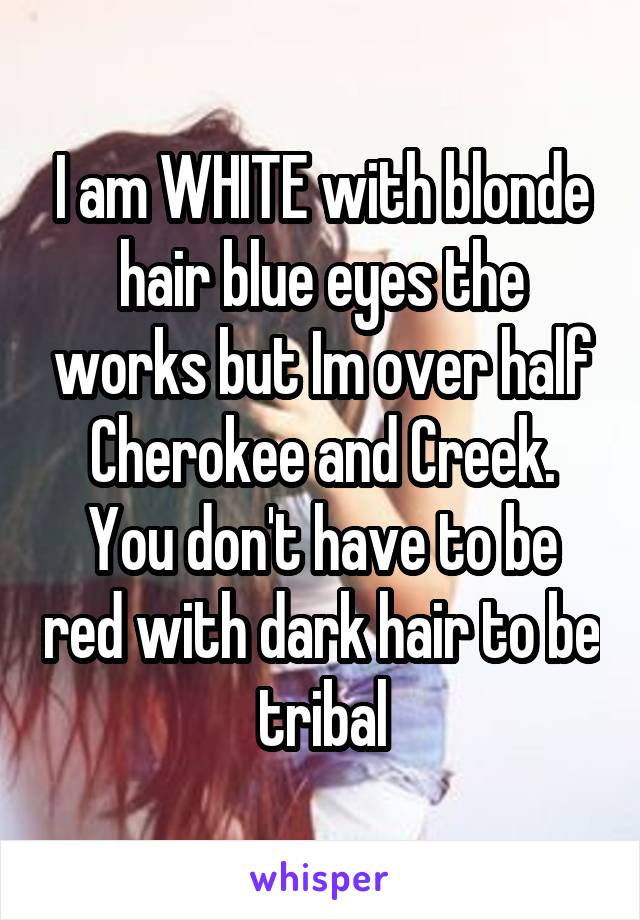 I am WHITE with blonde hair blue eyes the works but Im over half Cherokee and Creek. You don't have to be red with dark hair to be tribal