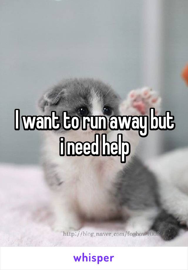 I want to run away but i need help