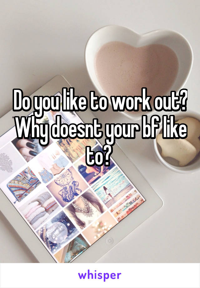 Do you like to work out? Why doesnt your bf like to? 
