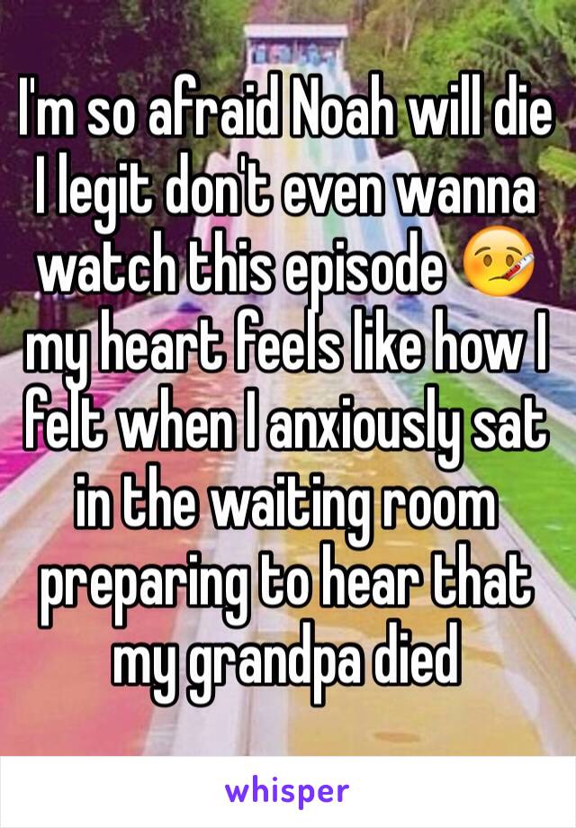 I'm so afraid Noah will die I legit don't even wanna watch this episode 🤒 my heart feels like how I felt when I anxiously sat in the waiting room preparing to hear that my grandpa died 