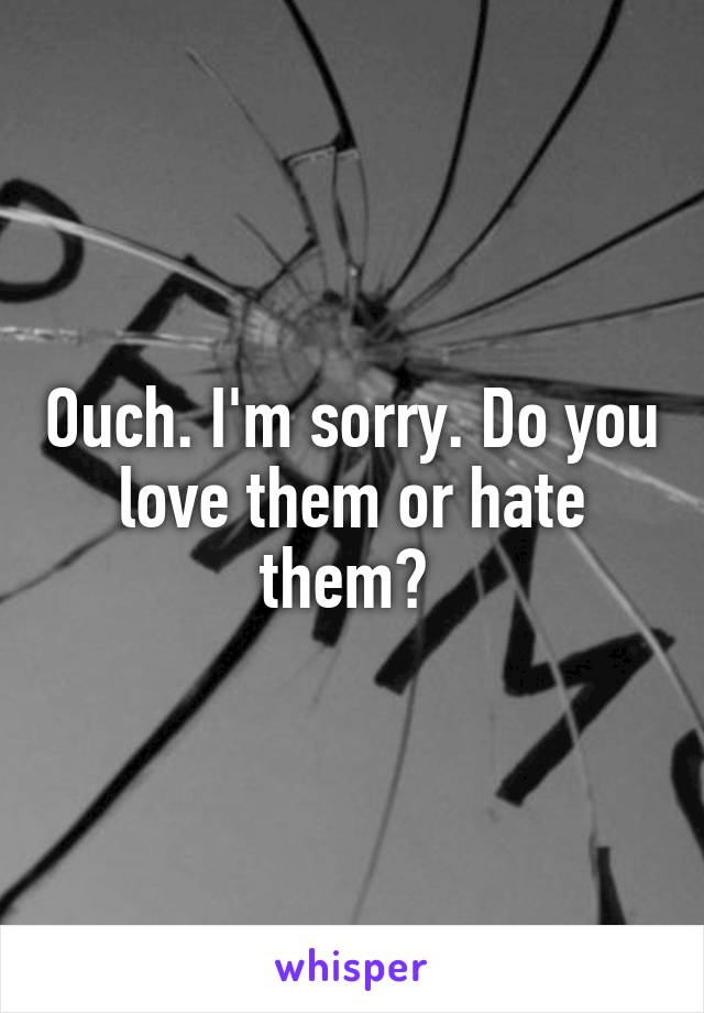 Ouch. I'm sorry. Do you love them or hate them? 