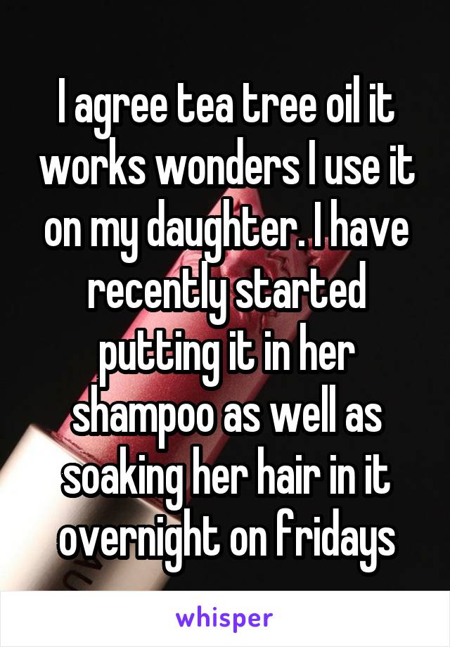 I agree tea tree oil it works wonders I use it on my daughter. I have recently started putting it in her shampoo as well as soaking her hair in it overnight on fridays