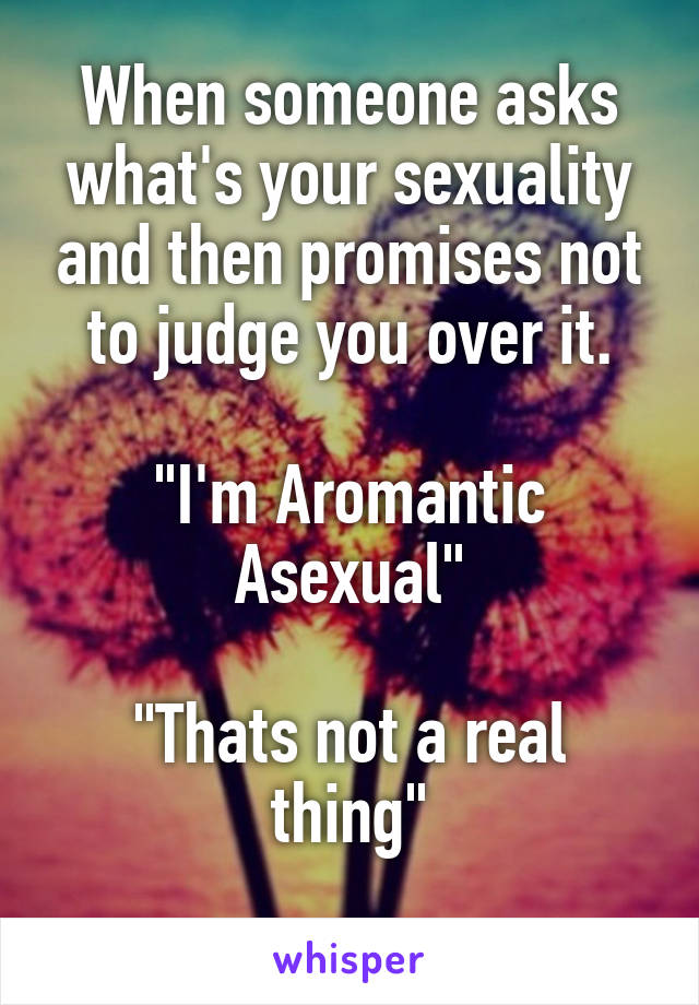 When someone asks what's your sexuality and then promises not to judge you over it.

"I'm Aromantic Asexual"

"Thats not a real thing"
