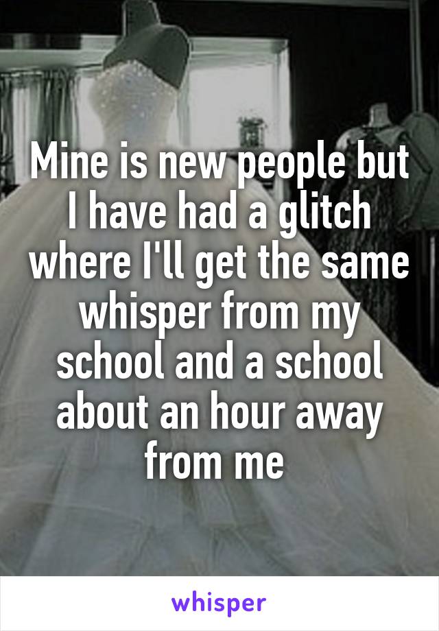 Mine is new people but I have had a glitch where I'll get the same whisper from my school and a school about an hour away from me 