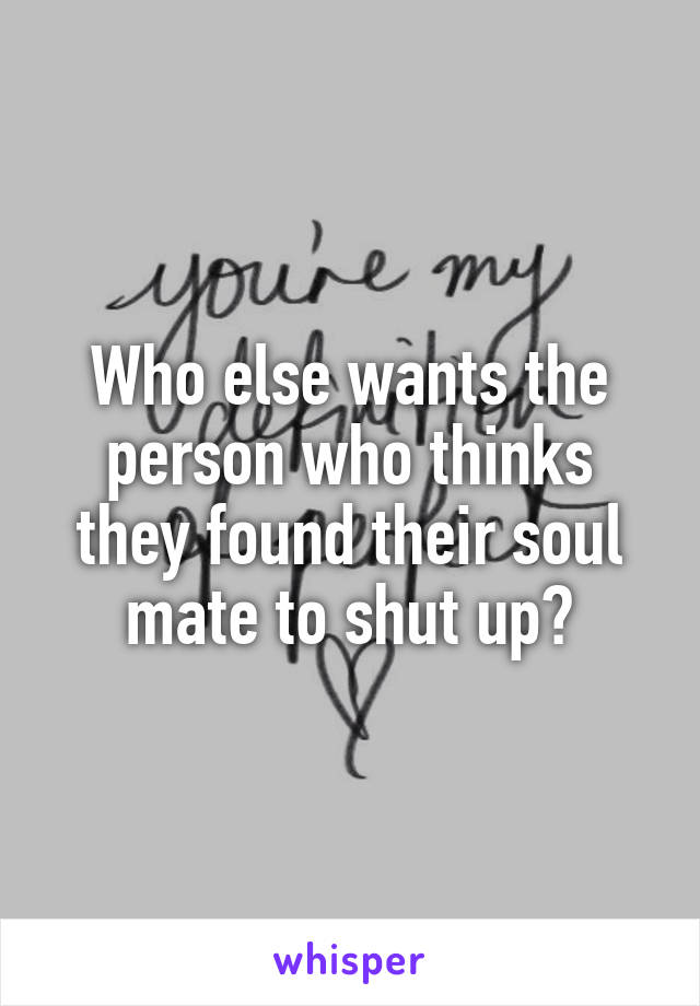 Who else wants the person who thinks they found their soul mate to shut up?