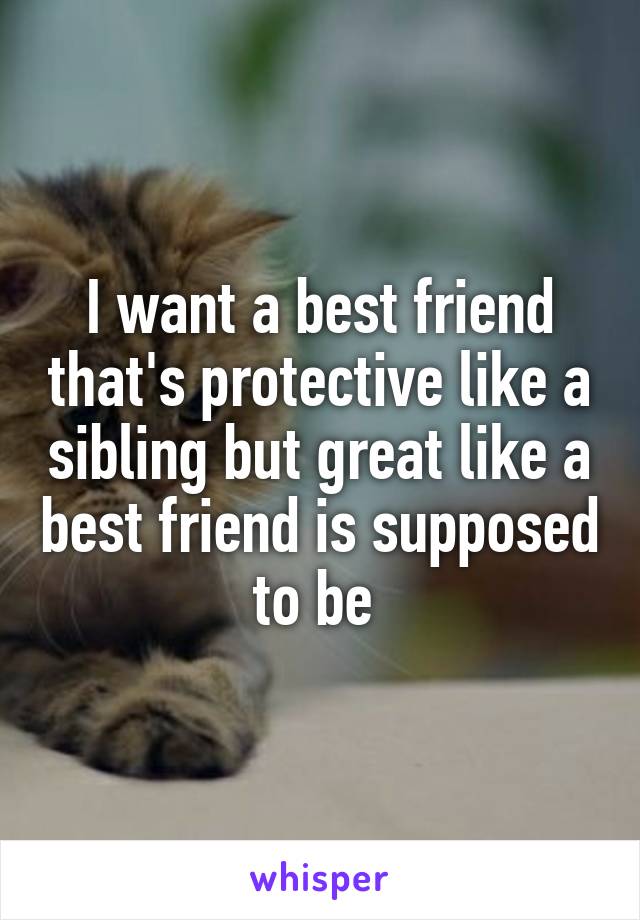 I want a best friend that's protective like a sibling but great like a best friend is supposed to be 