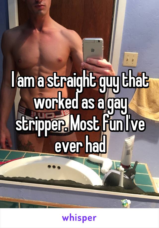 I am a straight guy that worked as a gay stripper. Most fun I've ever had