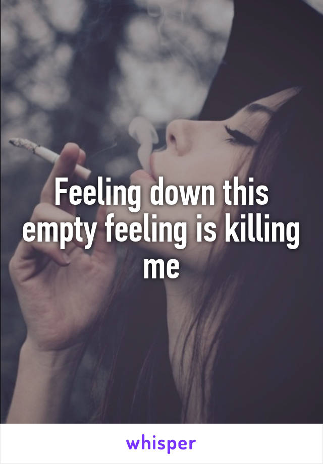 Feeling down this empty feeling is killing me