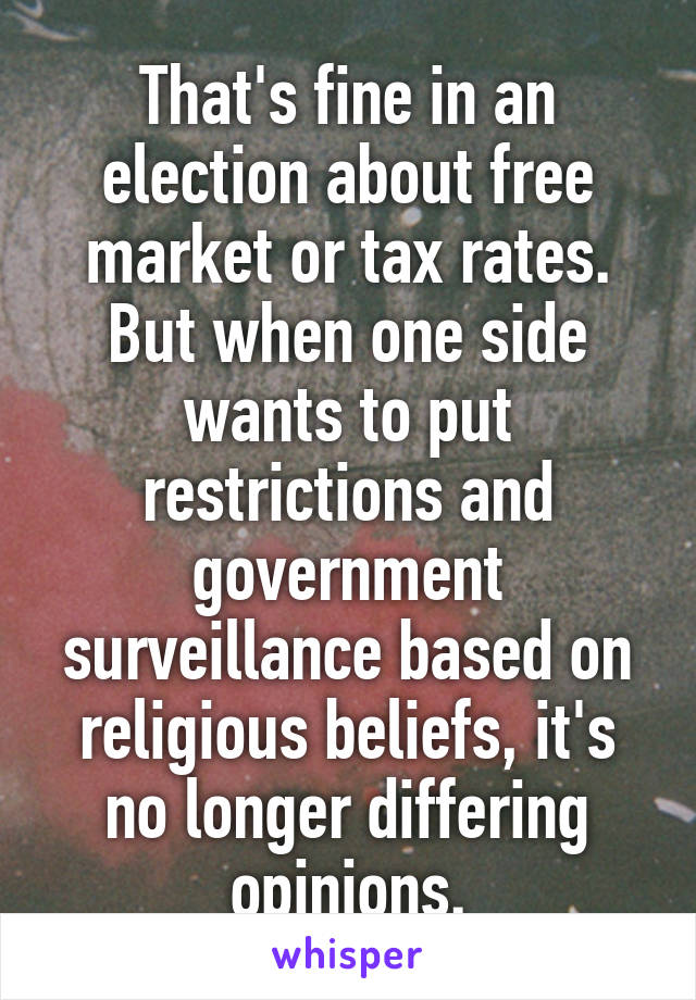 That's fine in an election about free market or tax rates.
But when one side wants to put restrictions and government surveillance based on religious beliefs, it's no longer differing opinions.