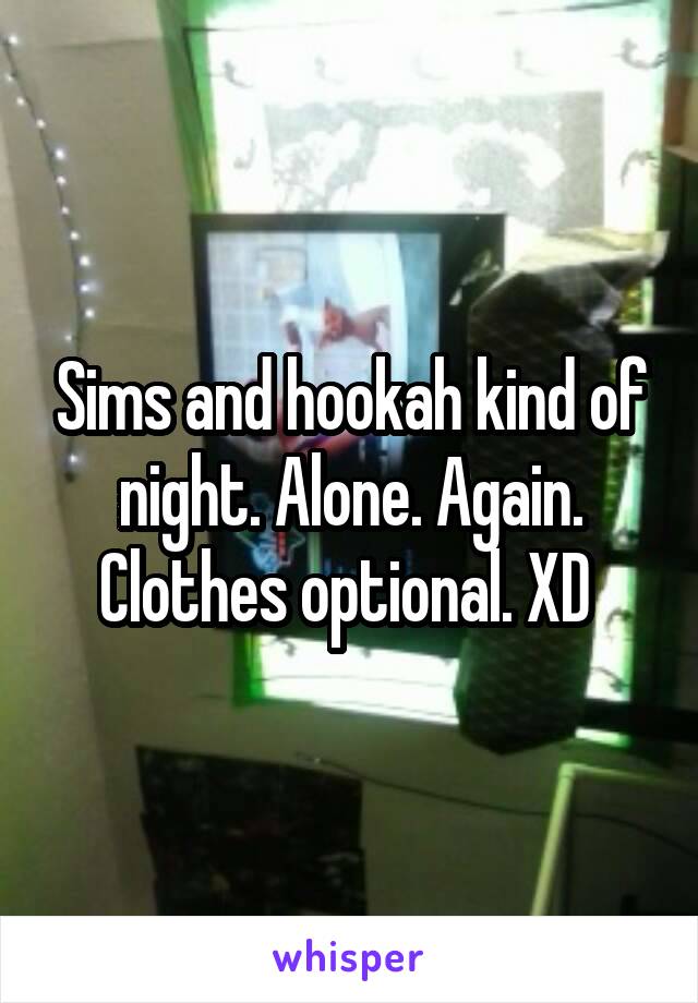 Sims and hookah kind of night. Alone. Again. Clothes optional. XD 