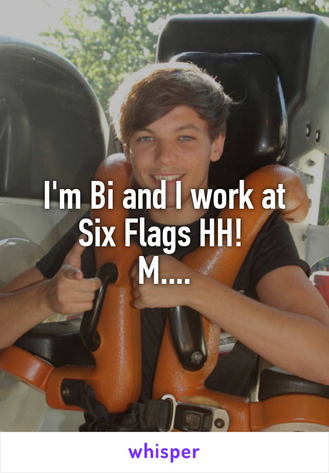 I'm Bi and I work at Six Flags HH! 
M....