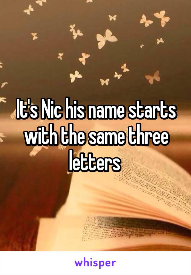 It's Nic his name starts with the same three letters 