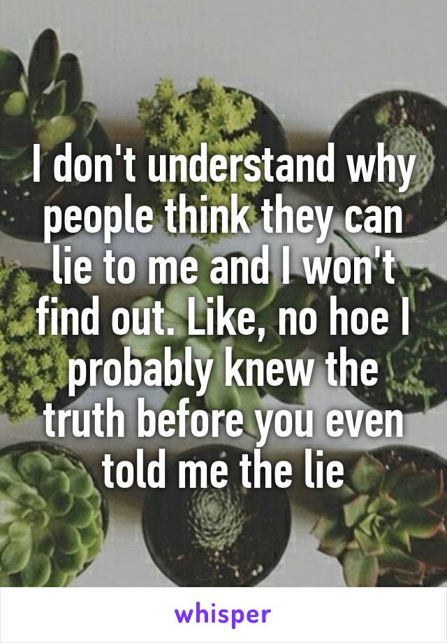 I don't understand why people think they can lie to me and I won't find out. Like, no hoe I probably knew the truth before you even told me the lie