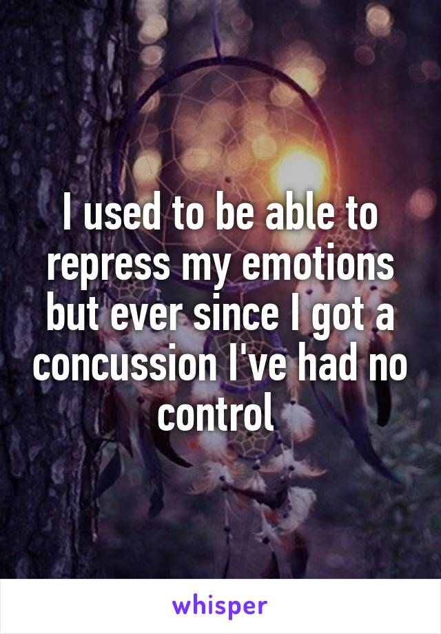 I used to be able to repress my emotions but ever since I got a concussion I've had no control 