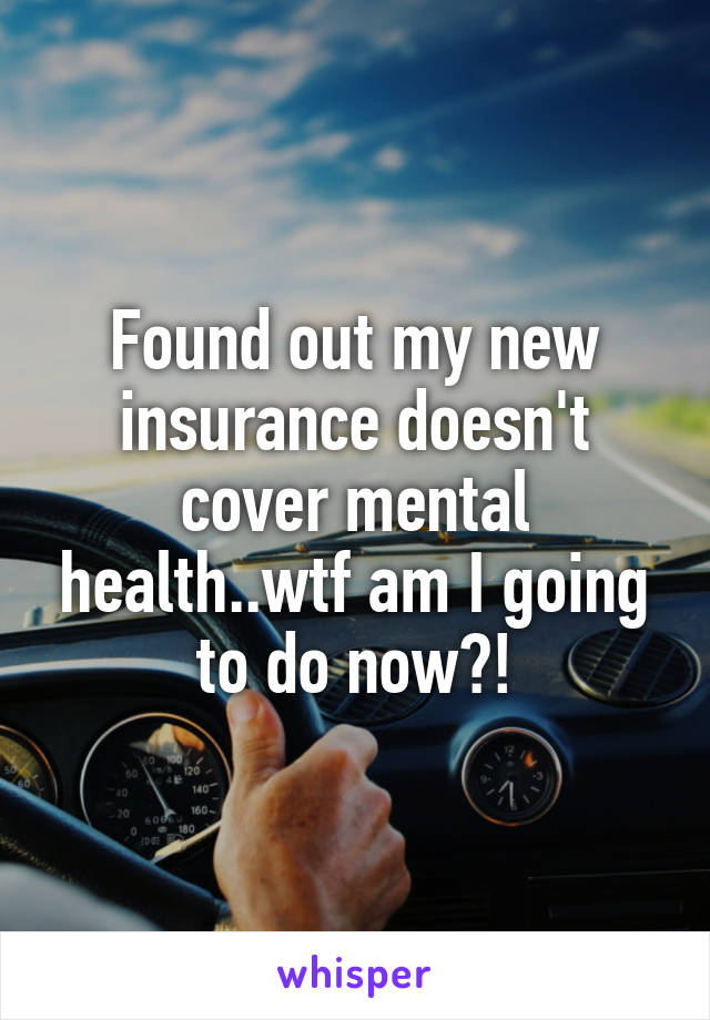 Found out my new insurance doesn't cover mental health..wtf am I going to do now?!