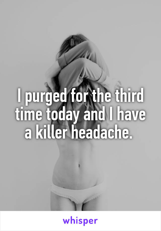 I purged for the third time today and I have a killer headache. 