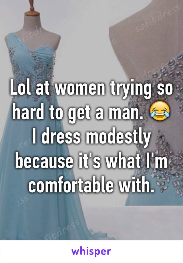 Lol at women trying so hard to get a man. 😂
I dress modestly because it's what I'm comfortable with. 