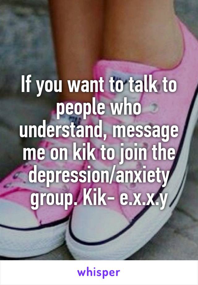 If you want to talk to people who understand, message me on kik to join the depression/anxiety group. Kik- e.x.x.y