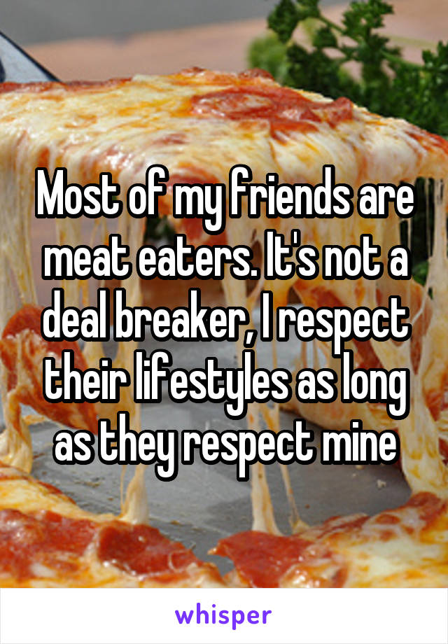 Most of my friends are meat eaters. It's not a deal breaker, I respect their lifestyles as long as they respect mine