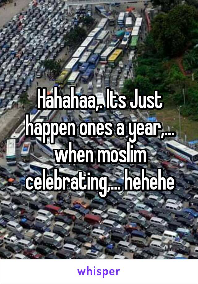 Hahahaa,. Its Just happen ones a year,... when moslim celebrating,... hehehe