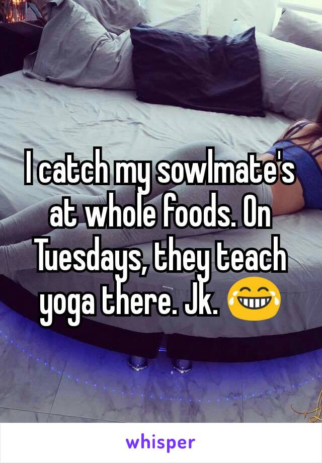 I catch my sowlmate's at whole foods. On Tuesdays, they teach yoga there. Jk. 😂